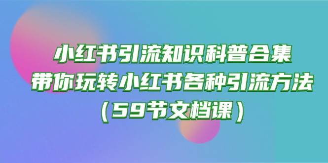 小红书引流知识科普合集，带你玩转小红书各种引流方法（59节文档课）-艾莉资源