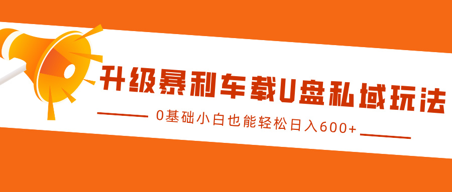 升级暴利车载U盘私域玩法，0基础小白也能轻松日入600+-艾莉资源