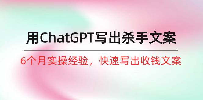 如何用ChatGPT-写出杀手文案，6个月实战经验，快速写出收钱文案（8节课）-艾莉资源