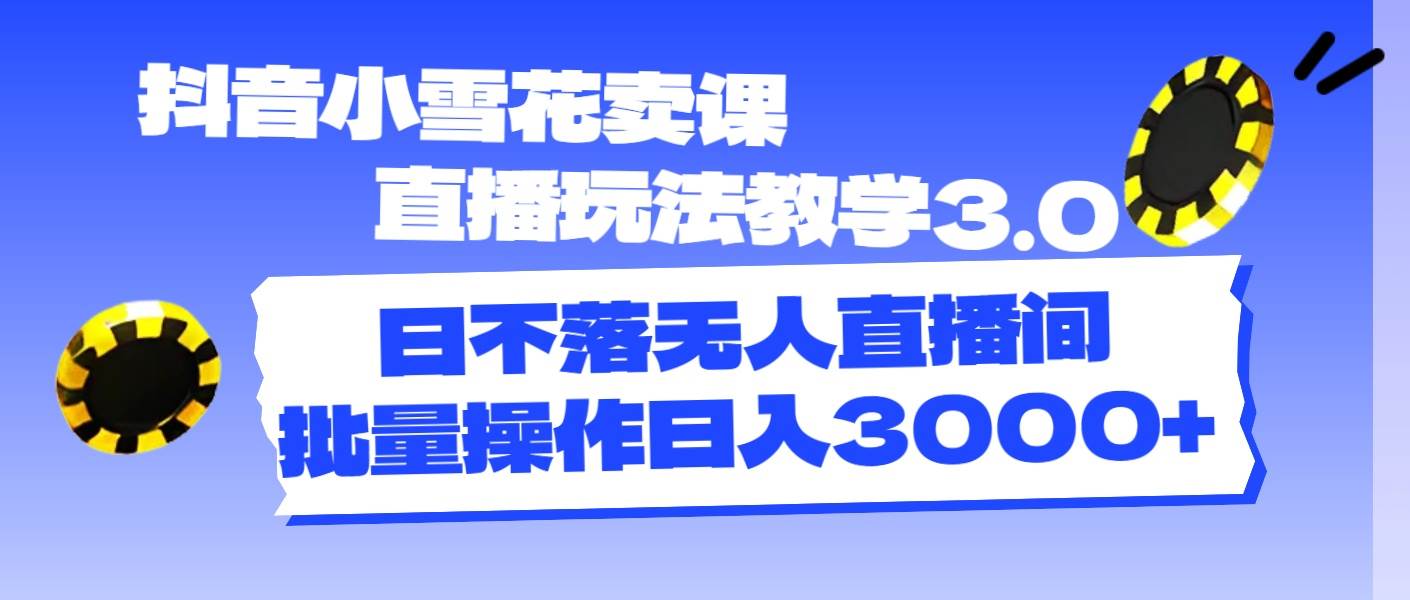 抖音小雪花卖课直播玩法教学3.0，日不落无人直播间，批量操作日入3000+-艾莉资源