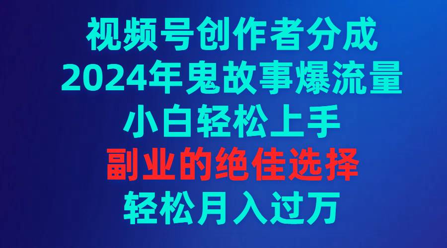视频号创作者分成，2024年鬼故事爆流量，小白轻松上手，副业的绝佳选择…-艾莉资源