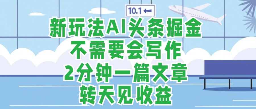 新玩法AI头条掘金，顺应大局总不会错，2分钟一篇原创文章，不需要会写作，AI自动生成，转天见收益，长久可操作，小白直接上手毫无压力-艾莉资源