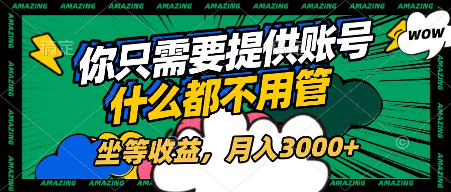 账号全程托管，你只需要提供账号，什么都不用管，坐等收益，月入3000+-艾莉资源