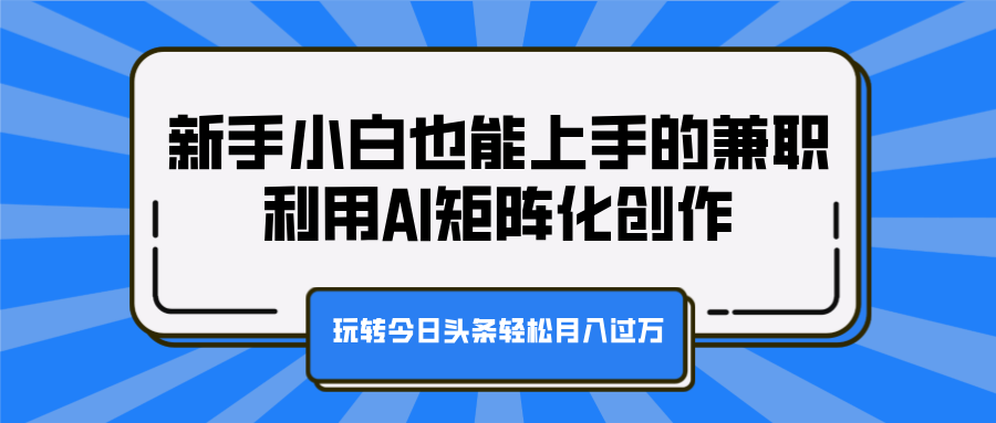 新手小白也能上手的兼职，利用AI矩阵化创作，玩转今日头条轻松月入过万-艾莉资源