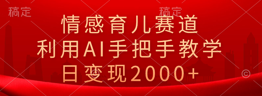 情感育儿赛道，利用AI手把手教学，日变现2000+-艾莉资源
