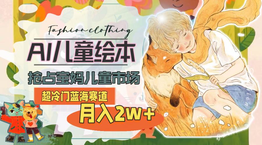 超冷门蓝海赛道，用AI做儿童绘本，抢占宝妈儿童市场，月入2w+(教程+素材)-艾莉资源