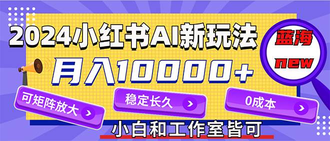 2024最新小红薯AI赛道，蓝海项目，月入10000+，0成本，当事业来做，可矩阵-艾莉资源