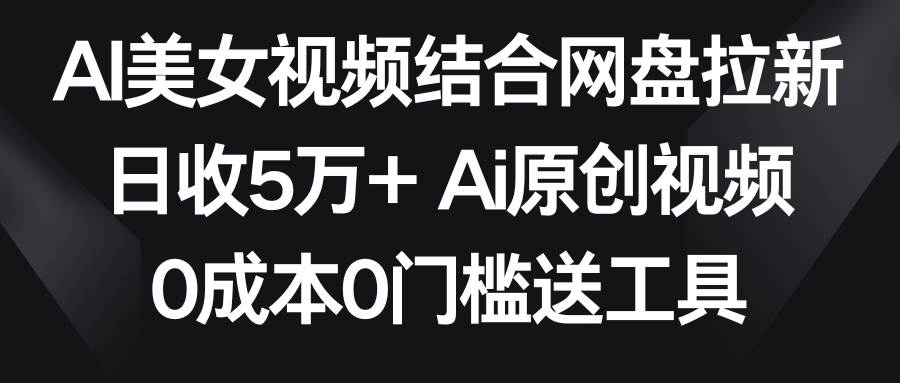 AI美女视频结合网盘拉新，日收5万+两分钟一条Ai原创视频，0成本0门槛送工具-艾莉资源