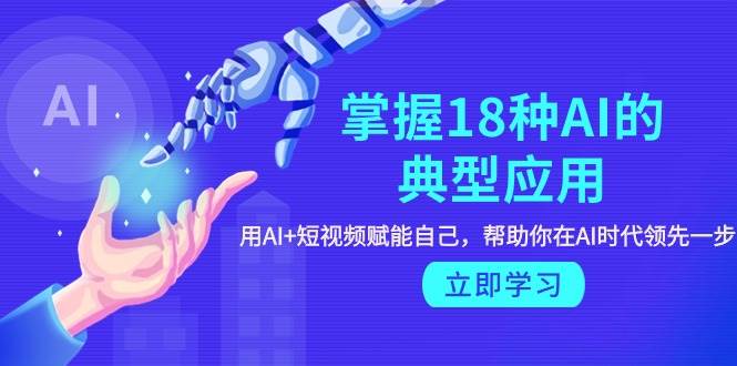 掌握18种AI的典型应用，用AI+短视频 赋能自己，帮助你在AI时代领先一步-艾莉资源