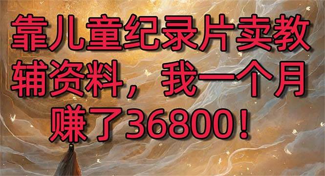 靠儿童纪录片卖教辅资料，一个月赚了36800！暴力变现2.0版本，喂饭级教学-艾莉资源