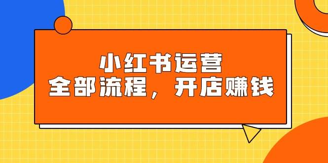 小红书运营全部流程，掌握小红书玩法规则，开店赚钱-艾莉资源