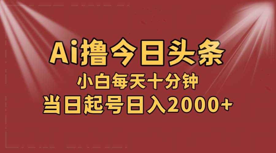 AI撸爆款头条，当天起号，可矩阵，第二天见收益，小白无脑轻松日入2000+-艾莉资源