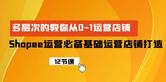Shopee-运营必备基础运营店铺打造，多层次的教你从0-1运营店铺-艾莉资源