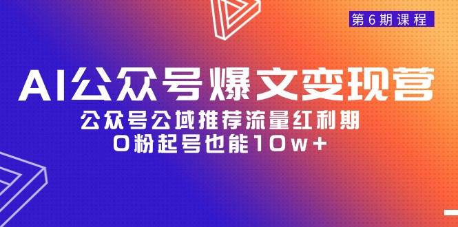 AI公众号爆文-变现营06期，公众号公域推荐流量红利期，0粉起号也能10w+-艾莉资源