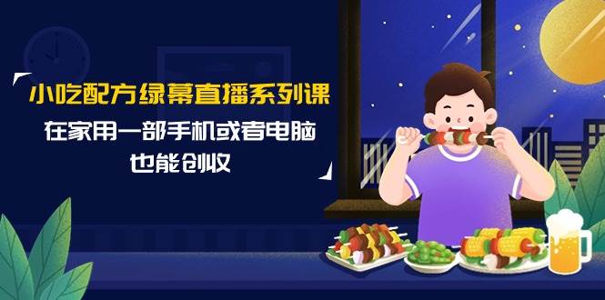 小吃配方绿幕直播系列课，在家用一部手机或者电脑也能创收（14节课）-艾莉资源