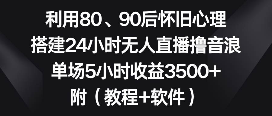 利用80、90后怀旧心理，搭建24小时无人直播撸音浪，单场5小时收益3500+…-艾莉资源