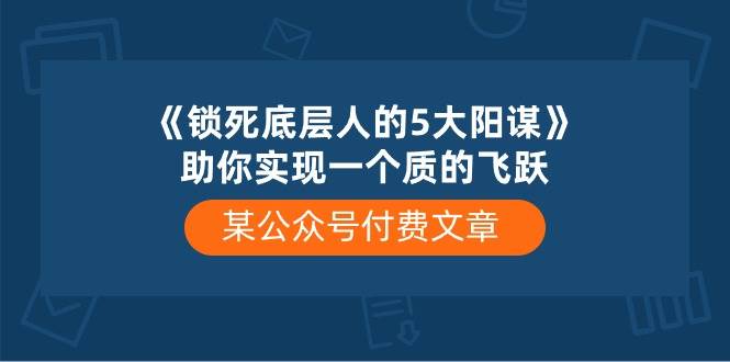 某付费文章《锁死底层人的5大阳谋》助你实现一个质的飞跃-艾莉资源