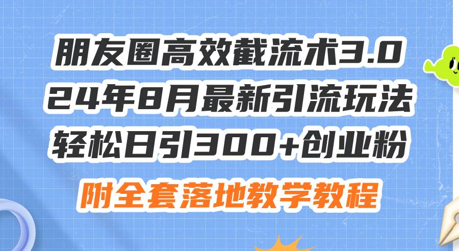 朋友圈高效截流术3.0，24年8月最新引流玩法，轻松日引300+创业粉，附全…-艾莉资源
