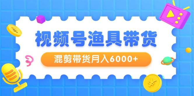 视频号渔具带货，混剪带货月入6000+，起号剪辑选品带货-艾莉资源