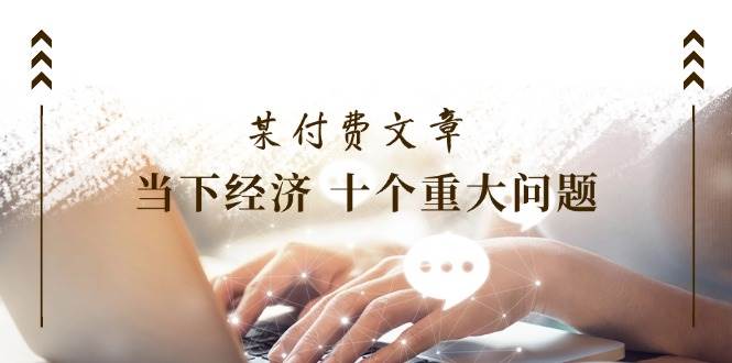 某付费文章《当下经济 十个重大问题》覆盖了大家关心的全部经济类话题-艾莉资源