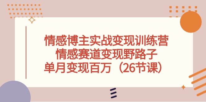 情感博主实战变现训练营，情感赛道变现野路子，单月变现百万（26节课）-艾莉资源