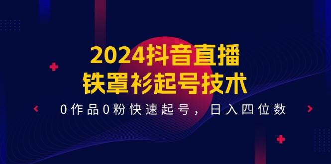 2024抖音直播-铁罩衫起号技术，0作品0粉快速起号，日入四位数（14节课）-艾莉资源