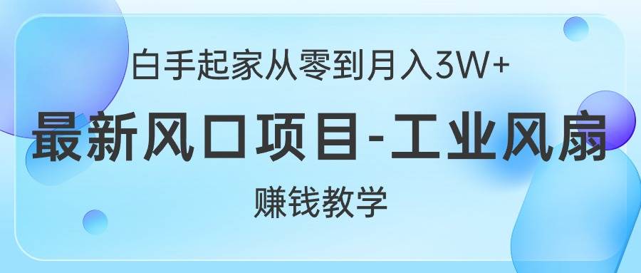 白手起家从零到月入3W+，最新风口项目-工业风扇赚钱教学-艾莉资源
