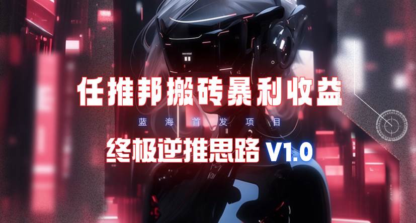 【限时蓝海】任推邦搬砖暴利吃收益_终极逆推思路V1.0-艾莉资源