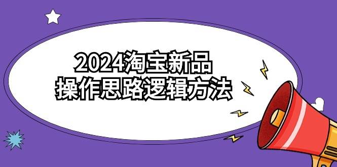 2024淘宝新品操作思路逻辑方法（6节视频课）-艾莉资源