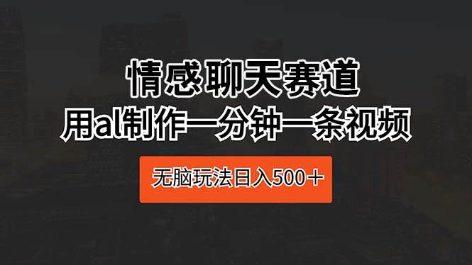 情感聊天赛道 用al制作一分钟一条视频 无脑玩法日入500＋-艾莉资源