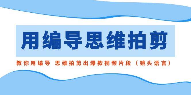 用编导的思维拍剪，教你用编导 思维拍剪出爆款视频片段（镜头语言）-艾莉资源