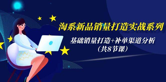 淘系新品销量打造实战系列，基础销量打造+补单渠道分析（共8节课）-艾莉资源