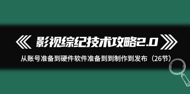 影视 综纪技术攻略2.0：从账号准备到硬件软件准备到到制作到发布（26节）-艾莉资源