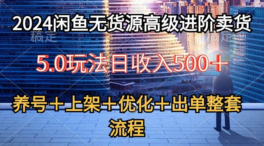 2024闲鱼无货源高级进阶卖货5.0，养号＋选品＋上架＋优化＋出单整套流程-艾莉资源