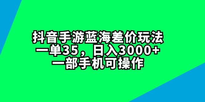 抖音手游蓝海差价玩法，一单35，日入3000+，一部手机可操作-艾莉资源