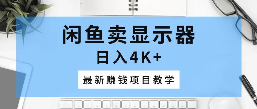 闲鱼卖显示器，日入4K+，最新赚钱项目教学-艾莉资源