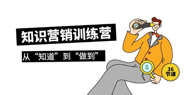 知识营销训练营·实操班，从“知道”到“做到”（36节课）-艾莉资源