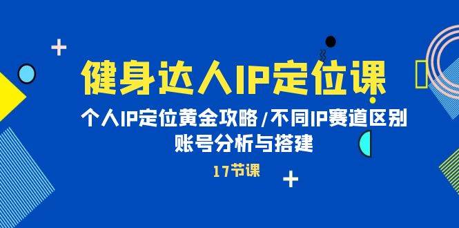 健身达人IP定位课：个人IP定位黄金攻略/不同IP赛道区别/账号分析与搭建-艾莉资源