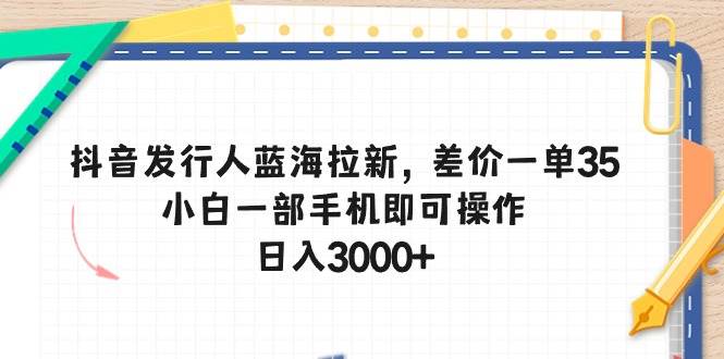 抖音发行人蓝海拉新，差价一单35，小白一部手机即可操作，日入3000+-艾莉资源