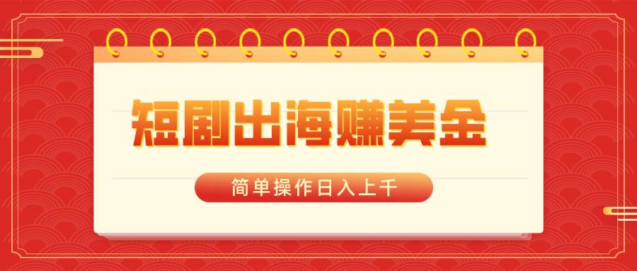 短剧出海赚美金，简单操作日入上千-艾莉资源