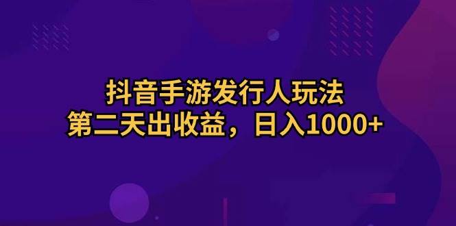 抖音手游发行人玩法，第二天出收益，日入1000+-艾莉资源