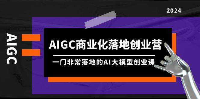 AIGC-商业化落地创业营，一门非常落地的AI大模型创业课（8节课+资料）-艾莉资源