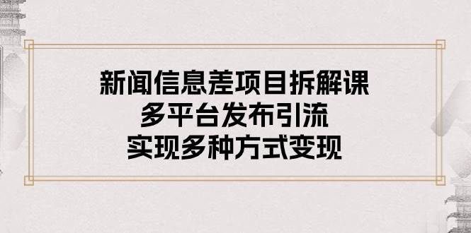 新闻信息差项目拆解课：多平台发布引流，实现多种方式变现-艾莉资源