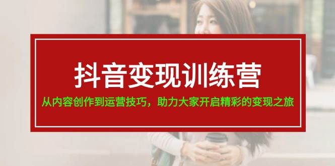 抖音变现训练营，从内容创作到运营技巧，助力大家开启精彩的变现之旅-艾莉资源