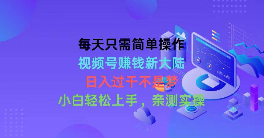每天只需简单操作，视频号赚钱新大陆，日入过千不是梦，小白轻松上手，…-艾莉资源