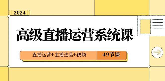 2024高级直播·运营系统课，直播运营+主播选品+视频（49节课）-艾莉资源