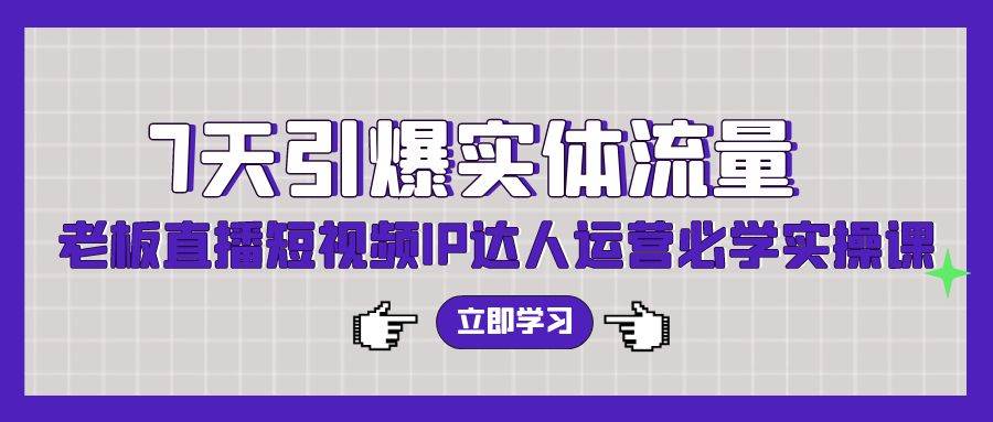 7天引爆实体流量，老板直播短视频IP达人运营必学实操课（56节高清无水印）-艾莉资源