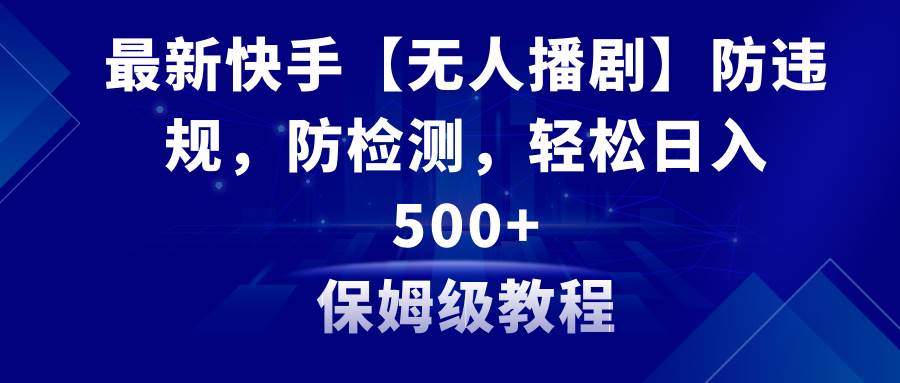 最新快手【无人播剧】防违规，防检测，多种变现方式，日入500+教程+素材-艾莉资源