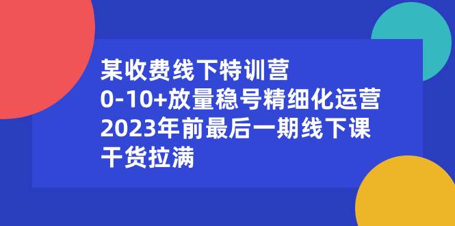 某收费线下特训营：0-10+放量稳号精细化运营，2023年前最后一期线下课，干货拉满-艾莉资源