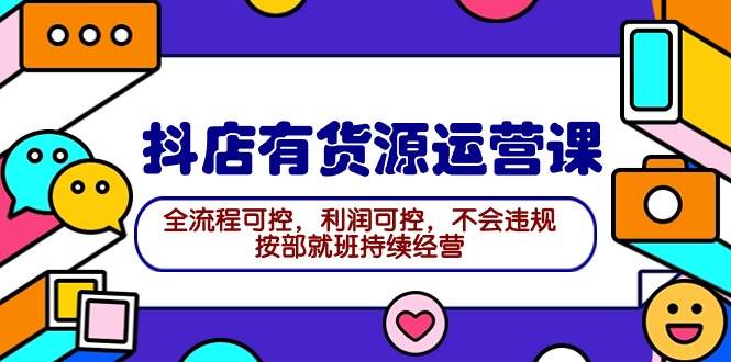 2024抖店有货源运营课：全流程可控，利润可控，不会违规，按部就班持续经营-艾莉资源